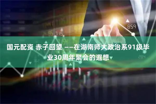 国元配资 赤子回望 ——在湖南师大政治系91级毕业30周年聚会的遐想