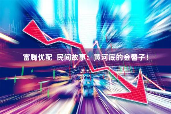 富腾优配  民间故事：黄河底的金簪子！