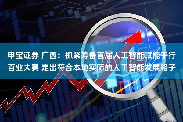 申宝证券 广西：抓紧筹备首届人工智能赋能千行百业大赛 走出符合本地实际的人工智能发展路子