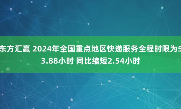 东方汇赢 2024年全国重点地区快递服务全程时限为53.88小时 同比缩短2.54小时