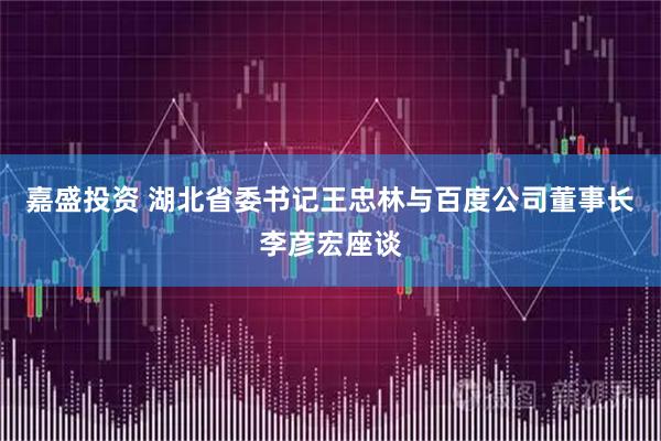 嘉盛投资 湖北省委书记王忠林与百度公司董事长李彦宏座谈