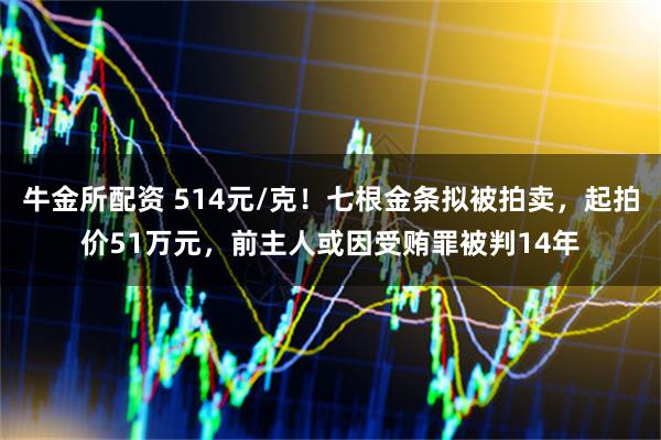 牛金所配资 514元/克！七根金条拟被拍卖，起拍价51万元，前主人或因受贿罪被判14年