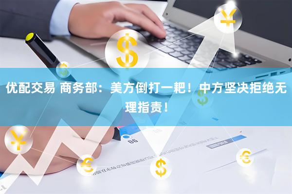 优配交易 商务部：美方倒打一耙！中方坚决拒绝无理指责！