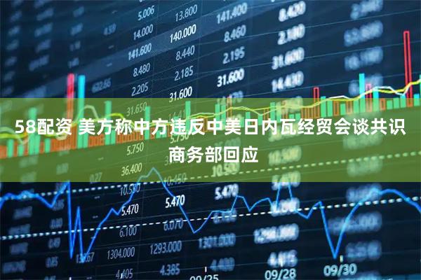58配资 美方称中方违反中美日内瓦经贸会谈共识 商务部回应