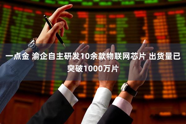 一点金 渝企自主研发10余款物联网芯片 出货量已突破1000万片