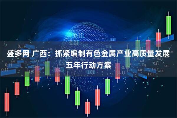 盛多网 广西：抓紧编制有色金属产业高质量发展五年行动方案