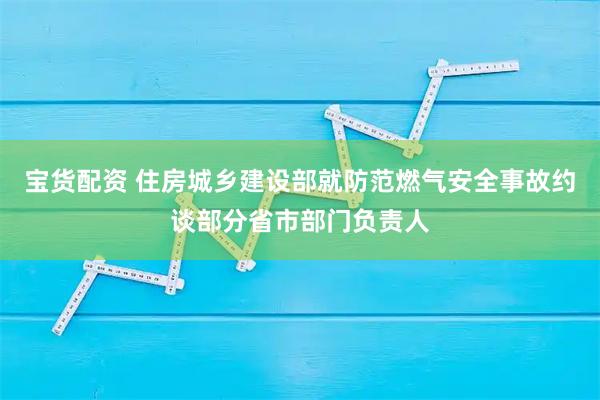 宝货配资 住房城乡建设部就防范燃气安全事故约谈部分省市部门负责人