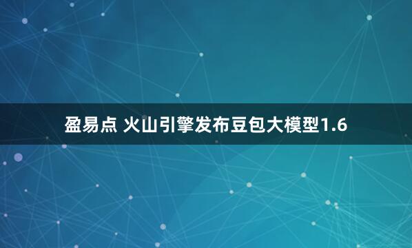 盈易点 火山引擎发布豆包大模型1.6