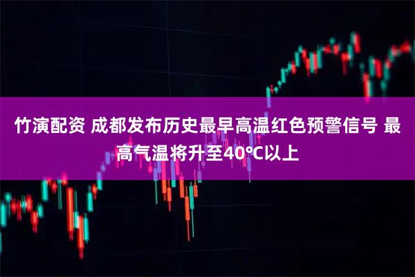 竹演配资 成都发布历史最早高温红色预警信号 最高气温将升至40℃以上