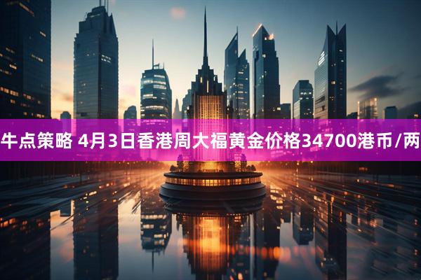 牛点策略 4月3日香港周大福黄金价格34700港币/两