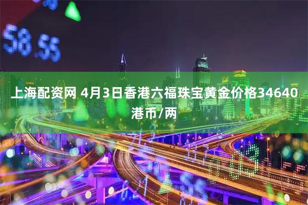 上海配资网 4月3日香港六福珠宝黄金价格34640港币/两