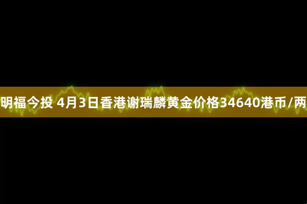 明福今投 4月3日香港谢瑞麟黄金价格34640港币/两