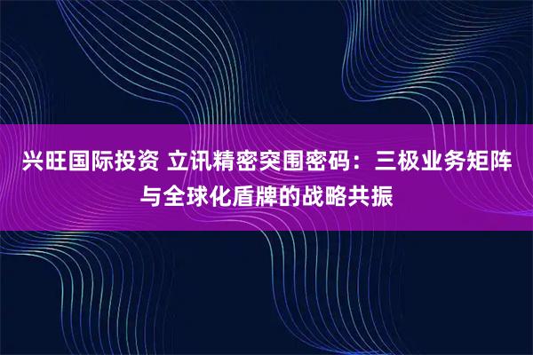 兴旺国际投资 立讯精密突围密码：三极业务矩阵与全球化盾牌的战略共振