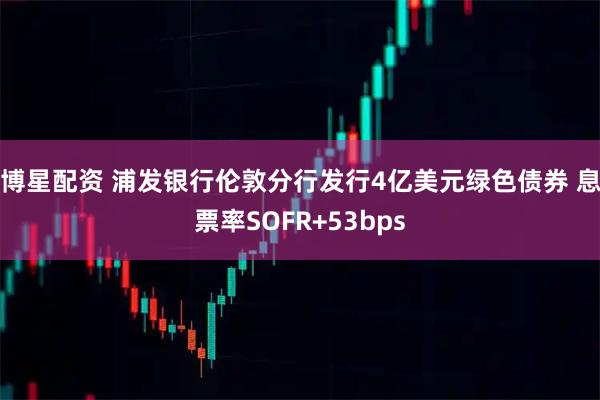 博星配资 浦发银行伦敦分行发行4亿美元绿色债券 息票率SOFR+53bps