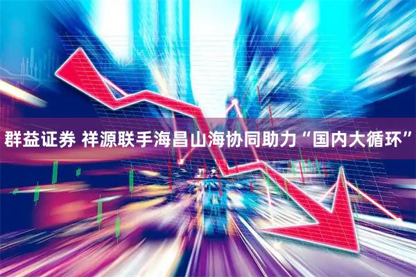 群益证券 祥源联手海昌山海协同助力“国内大循环”