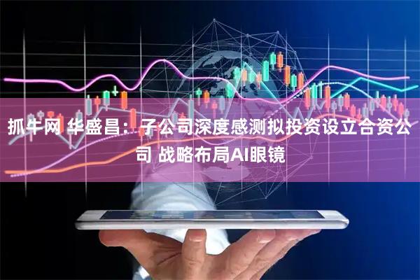 抓牛网 华盛昌：子公司深度感测拟投资设立合资公司 战略布局AI眼镜