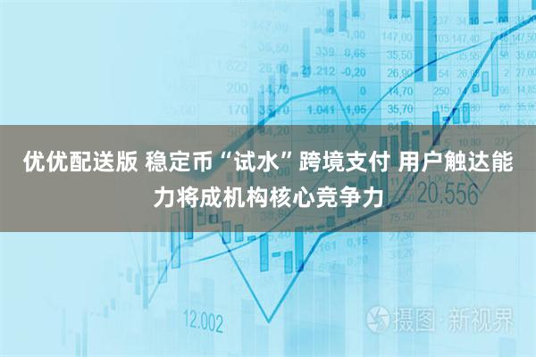 优优配送版 稳定币“试水”跨境支付 用户触达能力将成机构核心竞争力