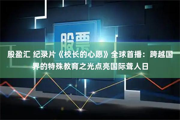股盈汇 纪录片《校长的心愿》全球首播：跨越国界的特殊教育之光点亮国际聋人日