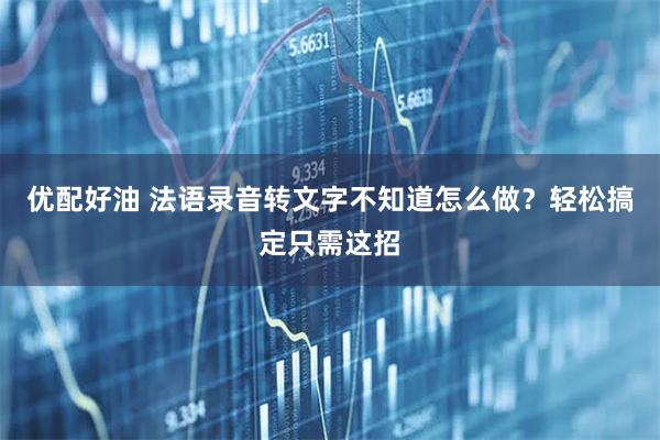 优配好油 法语录音转文字不知道怎么做？轻松搞定只需这招