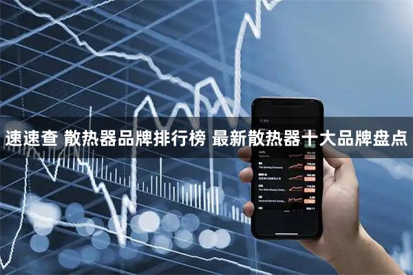 速速查 散热器品牌排行榜 最新散热器十大品牌盘点