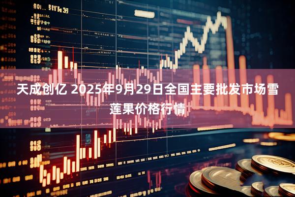 天成创亿 2025年9月29日全国主要批发市场雪莲果价格行情
