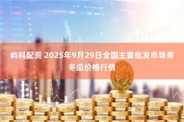 屿科配资 2025年9月29日全国主要批发市场青冬瓜价格行情