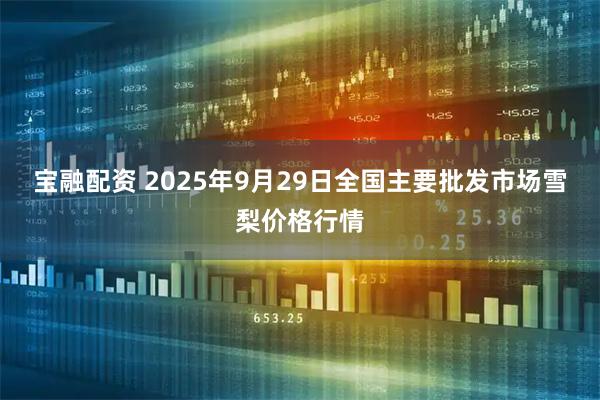 宝融配资 2025年9月29日全国主要批发市场雪梨价格行情