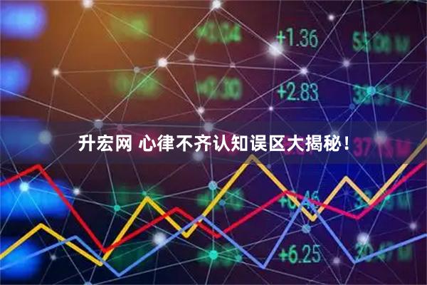 升宏网 心律不齐认知误区大揭秘！