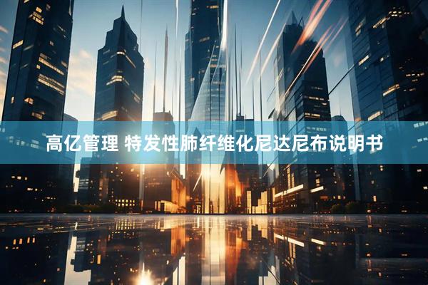 高亿管理 特发性肺纤维化尼达尼布说明书
