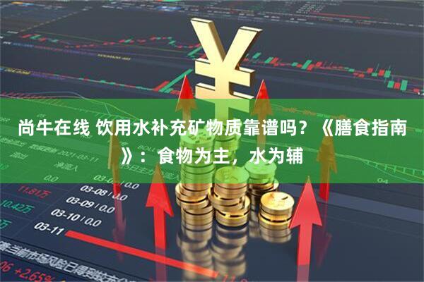 尚牛在线 饮用水补充矿物质靠谱吗？《膳食指南》：食物为主，水为辅
