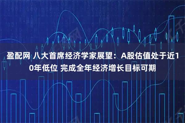盈配网 八大首席经济学家展望：A股估值处于近10年低位 完成全年经济增长目标可期