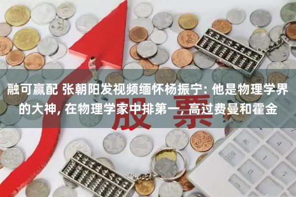 融可赢配 张朝阳发视频缅怀杨振宁: 他是物理学界的大神, 在物理学家中排第一, 高过费曼和霍金
