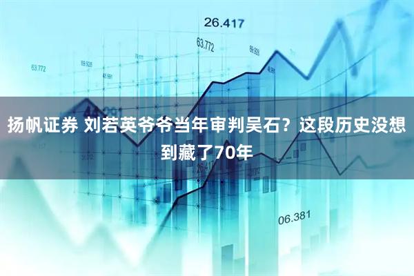 扬帆证券 刘若英爷爷当年审判吴石？这段历史没想到藏了70年