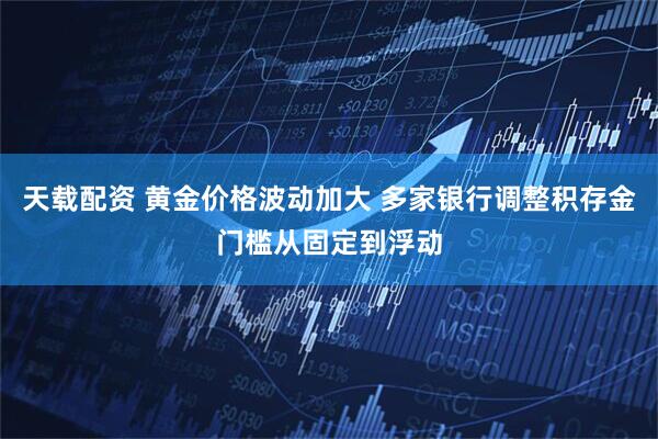 天载配资 黄金价格波动加大 多家银行调整积存金门槛从固定到浮动