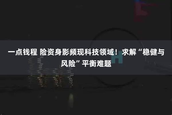 一点钱程 险资身影频现科技领域！求解“稳健与风险”平衡难题