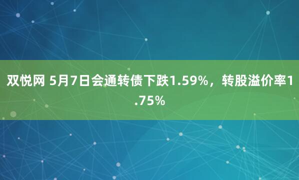 双悦网 5月7日会通转债下跌1.59%，转股溢价率1.75%