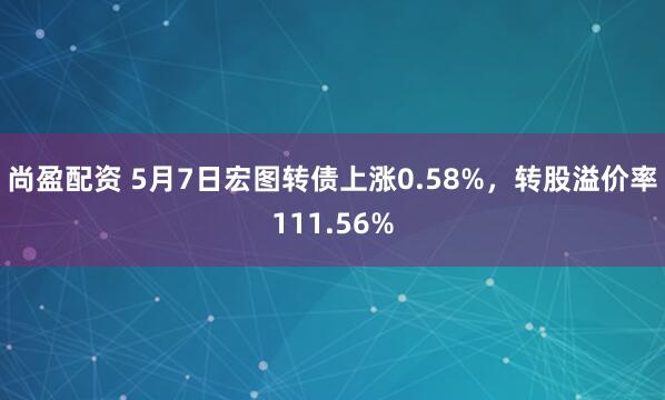尚盈配资 5月7日宏图转债上涨0.58%，转股溢价率111.56%