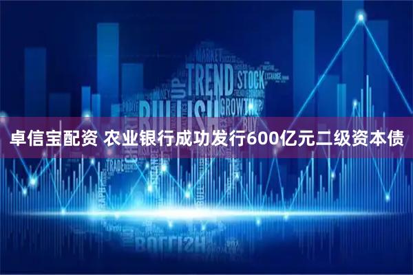 卓信宝配资 农业银行成功发行600亿元二级资本债