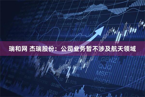 瑞和网 杰瑞股份：公司业务暂不涉及航天领域