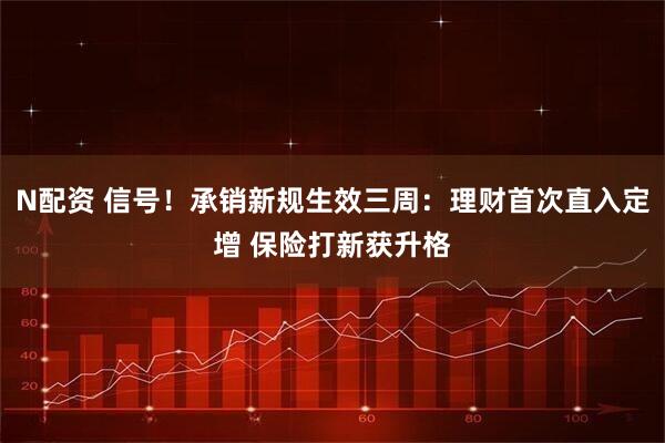 N配资 信号！承销新规生效三周：理财首次直入定增 保险打新获升格