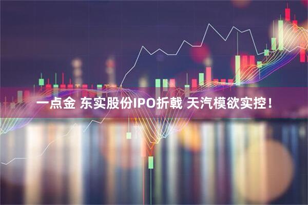 一点金 东实股份IPO折戟 天汽模欲实控！