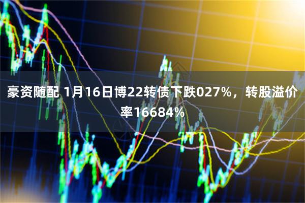 豪资随配 1月16日博22转债下跌027%，转股溢价率16684%