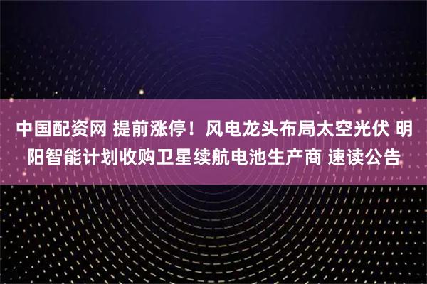 中国配资网 提前涨停！风电龙头布局太空光伏 明阳智能计划收购卫星续航电池生产商 速读公告