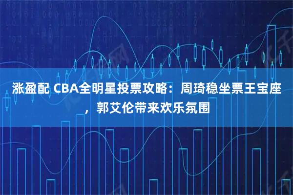 涨盈配 CBA全明星投票攻略：周琦稳坐票王宝座，郭艾伦带来欢乐氛围