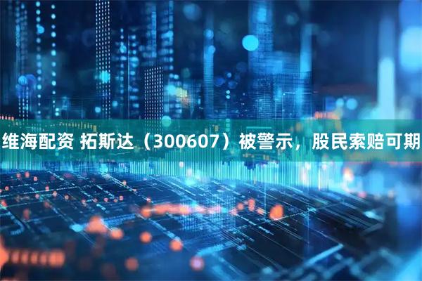 维海配资 拓斯达（300607）被警示，股民索赔可期