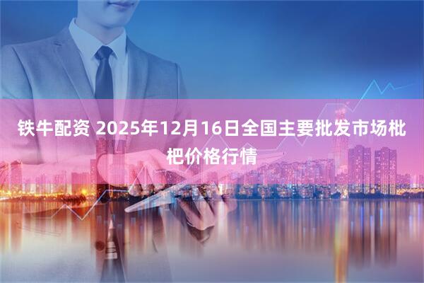 铁牛配资 2025年12月16日全国主要批发市场枇杷价格行情