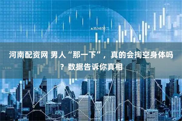 河南配资网 男人“那一下”，真的会掏空身体吗？数据告诉你真相