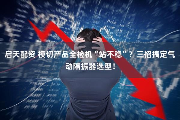 启天配资 模切产品全检机“站不稳”？三招搞定气动隔振器选型！
