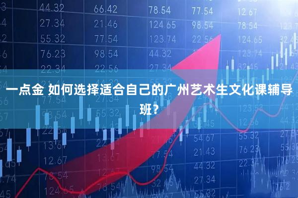 一点金 如何选择适合自己的广州艺术生文化课辅导班？