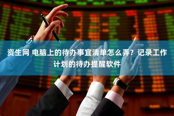 资生网 电脑上的待办事宜清单怎么弄？记录工作计划的待办提醒软件